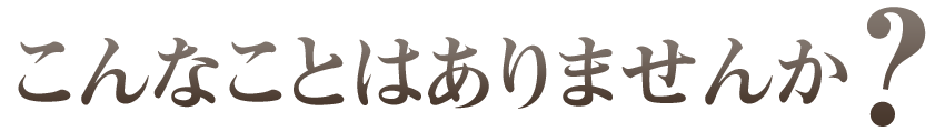 こんなことはありませんか？